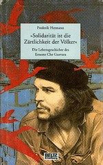 Solisarität ist die Zärtlichkeit der Völker: Die Lebensgeschichte des Ernesto Che Guevara