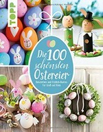 Die 100 schönsten Ostereier: Dekoratives und fröhlich-Buntes für Groß und Klein